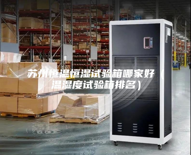 蘇州恒溫恒濕試驗箱哪家好(溫濕度試驗箱排名)