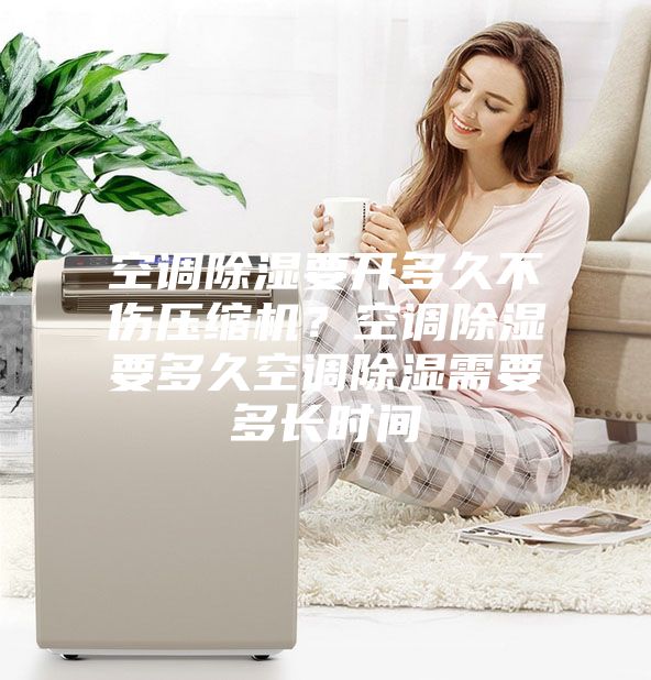 空調除濕要開多久不傷壓縮機?空調除濕要多久空調除濕需要多長時間