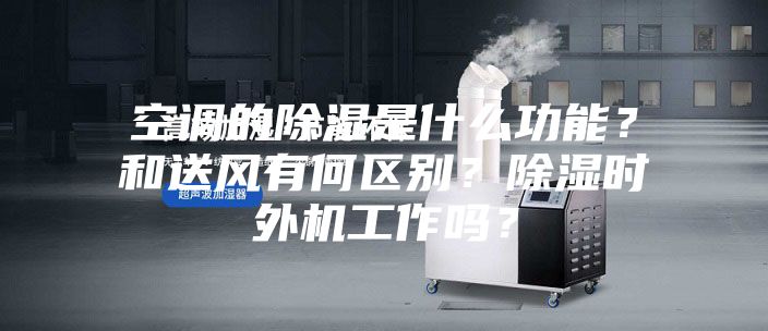 空調(diào)的除濕是什么功能?和送風(fēng)有何區(qū)別?除濕時外機(jī)工作嗎?