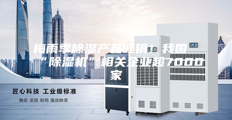 梅雨季除濕產品旺銷!我國“除濕機”相關企業超7000家