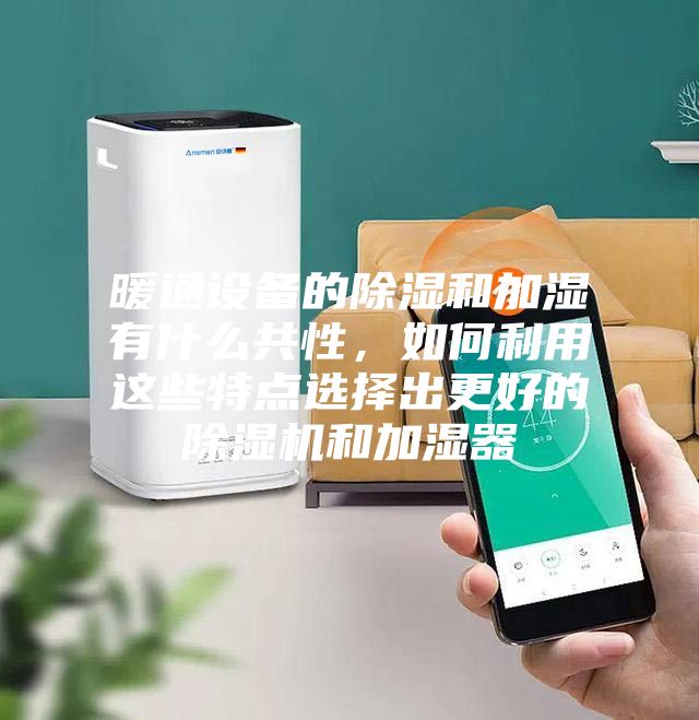 暖通設備的除濕和加濕有什么共性，如何利用這些特點選擇出更好的除濕機和加濕器