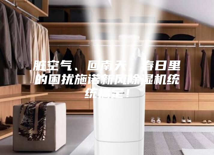 臟空氣、回南天,春日里的困擾施諾新風(fēng)除濕機(jī)統(tǒng)統(tǒng)搞定!