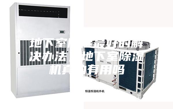 地下室除濕最好的解決辦法,地下室除濕機(jī)真的有用嗎