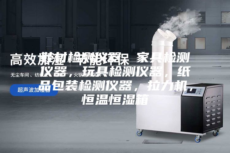 鞋材檢測儀器,家具檢測儀器,玩具檢測儀器,紙品包裝檢測儀器,拉力機,恒溫恒濕箱