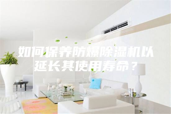 如何保養(yǎng)防爆除濕機(jī)以延長其使用壽命？