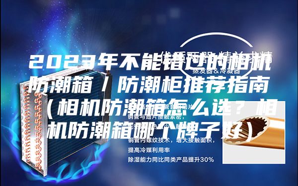 2023年不能錯過的相機防潮箱／防潮柜推薦指南（相機防潮箱怎么選？相機防潮箱哪個牌子好）