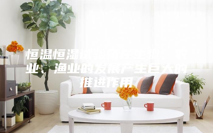 恒溫恒濕試驗箱在生物、農(nóng)業(yè)、漁業(yè)的發(fā)展產(chǎn)生巨大的推進作用