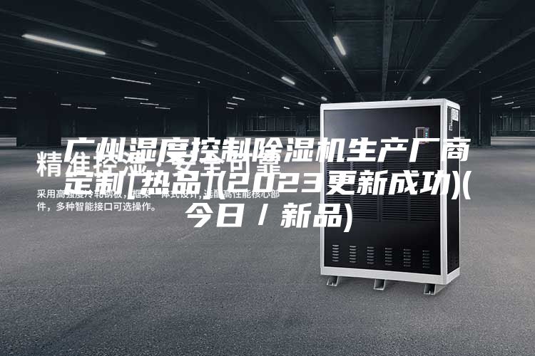 廣州濕度控制除濕機生產(chǎn)廠商定制[熱品](2023更新成功)(今日／新品)