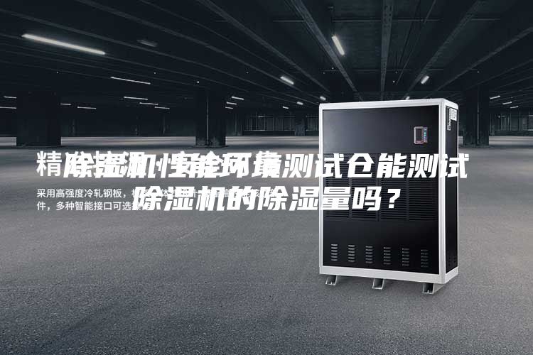除濕機性能環境測試倉能測試除濕機的除濕量嗎？