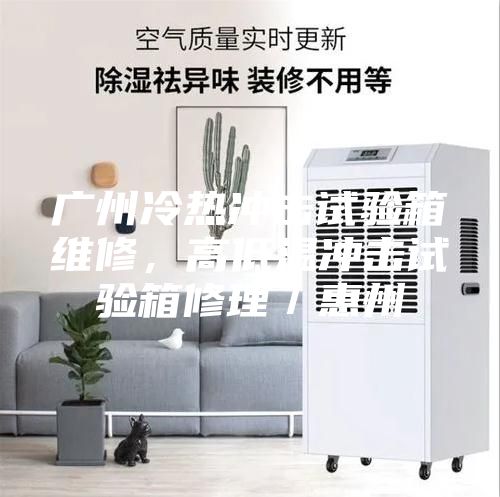 廣州冷熱沖擊試驗箱維修，高低溫沖擊試驗箱修理／惠州