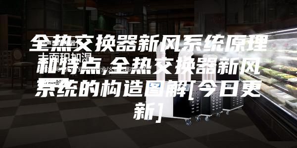 全熱交換器新風系統原理和特點,全熱交換器新風系統的構造圖解[今日更新]