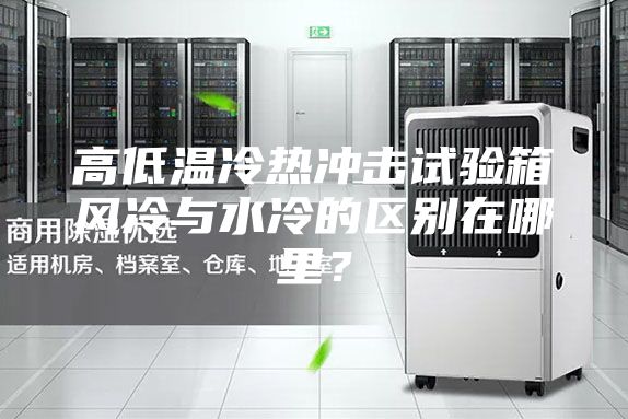 高低溫冷熱沖擊試驗(yàn)箱風(fēng)冷與水冷的區(qū)別在哪里？