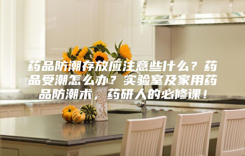 藥品防潮存放應(yīng)注意些什么?藥品受潮怎么辦?實(shí)驗(yàn)室及家用藥品防潮術(shù),藥研人的必修課!