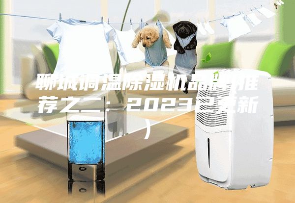 聊城調溫除濕機品牌(推薦之二:2023已更新)