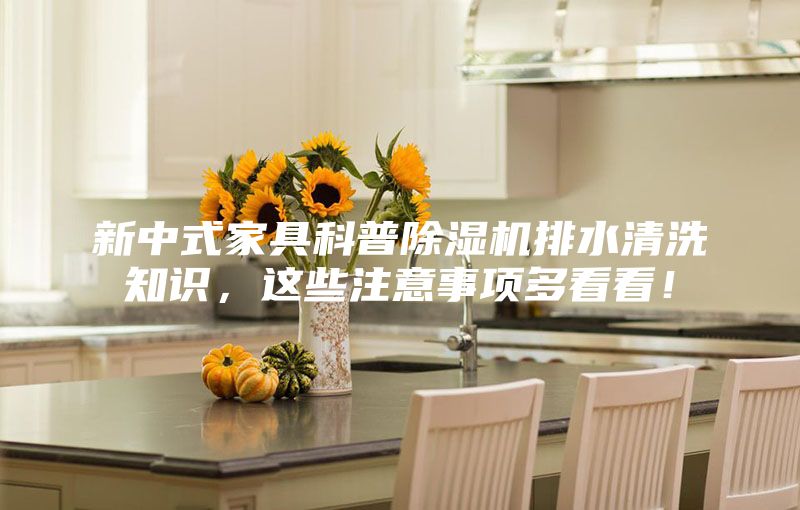 新中式家具科普除濕機排水清洗知識，這些注意事項多看看！