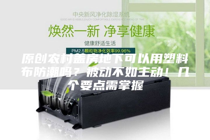 原創(chuàng)農(nóng)村蓋房地下可以用塑料布防潮嗎？被動不如主動！幾個要點需掌握