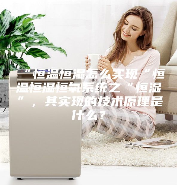 “恒溫恒濕怎么實(shí)現(xiàn)“恒溫恒濕恒氧系統(tǒng)之“恒濕”，其實(shí)現(xiàn)的技術(shù)原理是什么？