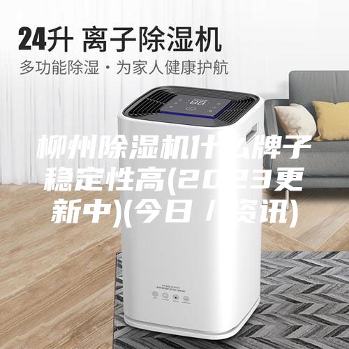 柳州除濕機什么牌子穩定性高(2023更新中)(今日／資訊)