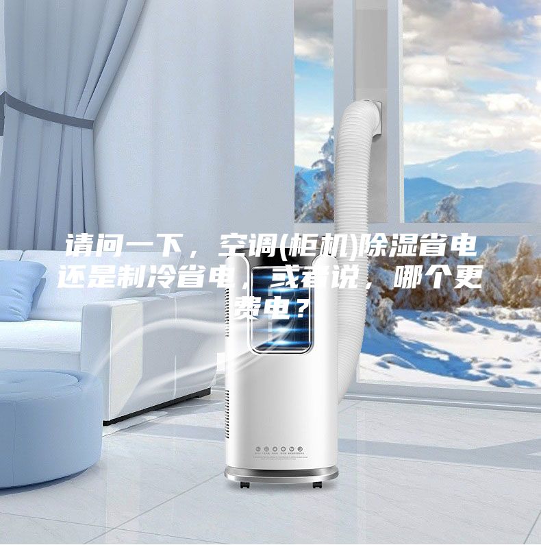 請問一下,空調(柜機)除濕省電還是制冷省電,或者說,哪個更費電?
