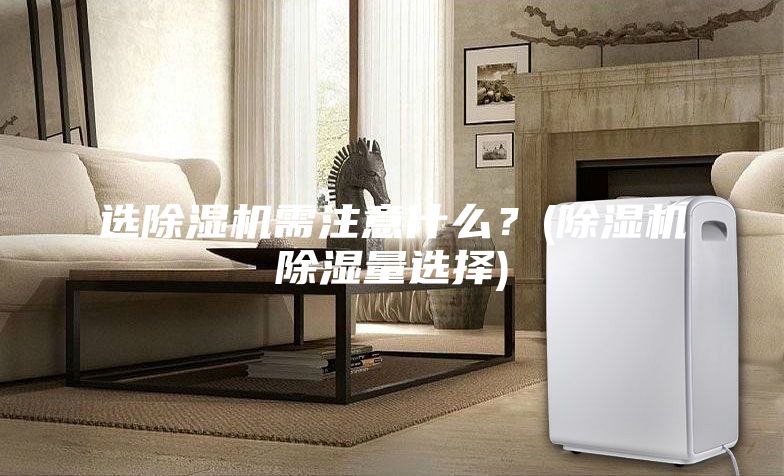 選除濕機(jī)需注意什么？(除濕機(jī)除濕量選擇)
