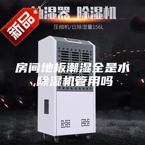 房間地板潮濕全是水,除濕機(jī)管用嗎