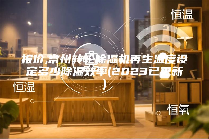 報價,常州轉(zhuǎn)輪除濕機(jī)再生溫度設(shè)定多少除濕效率(2023已更新)