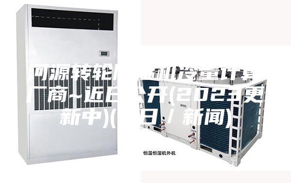 河源轉(zhuǎn)輪除濕機(jī)冷量計(jì)算廠商~近日公開(2023更新中)(今日／新聞)