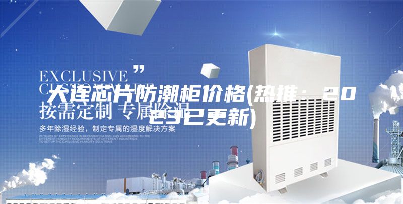 大連芯片防潮柜價(jià)格(熱推：2023已更新)