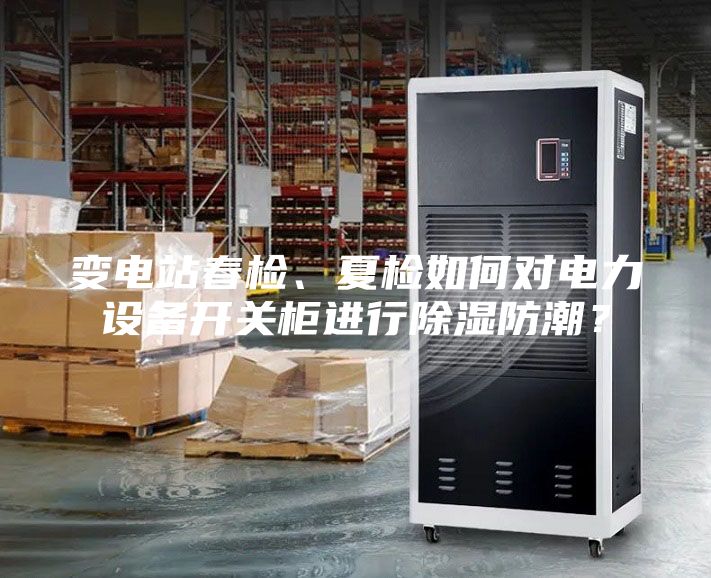 變電站春檢、夏檢如何對電力設(shè)備開關(guān)柜進(jìn)行除濕防潮？