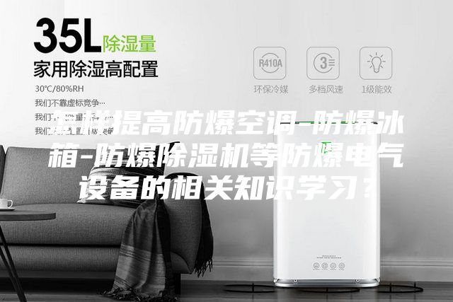 怎樣提高防爆空調(diào)-防爆冰箱-防爆除濕機(jī)等防爆電氣設(shè)備的相關(guān)知識學(xué)習(xí)?