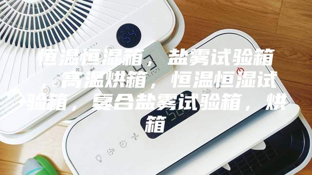 恒溫恒濕箱，鹽霧試驗(yàn)箱，高溫烘箱，恒溫恒濕試驗(yàn)箱，復(fù)合鹽霧試驗(yàn)箱，烘箱