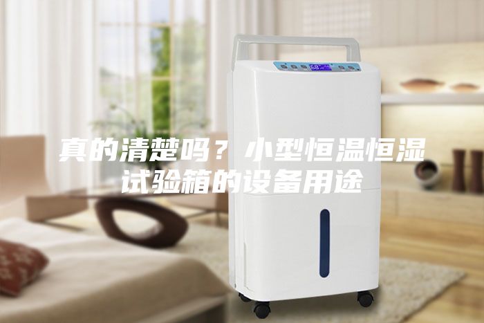 真的清楚嗎？小型恒溫恒濕試驗箱的設備用途