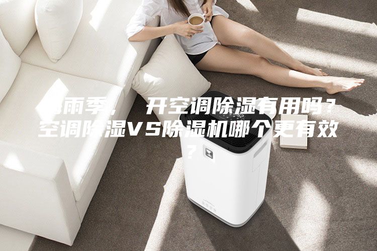梅雨季， 開(kāi)空調(diào)除濕有用嗎？空調(diào)除濕VS除濕機(jī)哪個(gè)更有效？