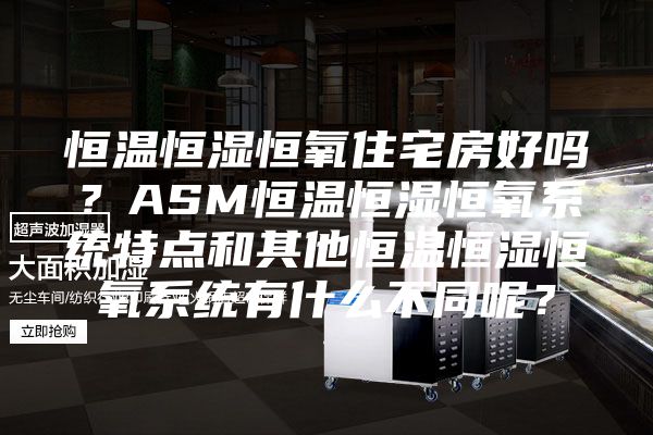 恒溫恒濕恒氧住宅房好嗎?ASM恒溫恒濕恒氧系統特點和其他恒溫恒濕恒氧系統有什么不同呢?