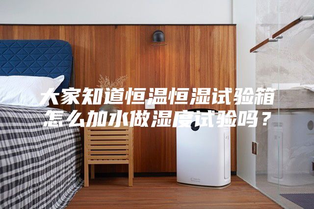 大家知道恒溫恒濕試驗(yàn)箱怎么加水做濕度試驗(yàn)嗎？
