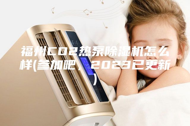福州CO2熱泵除濕機(jī)怎么樣(參加吧，2023已更新)