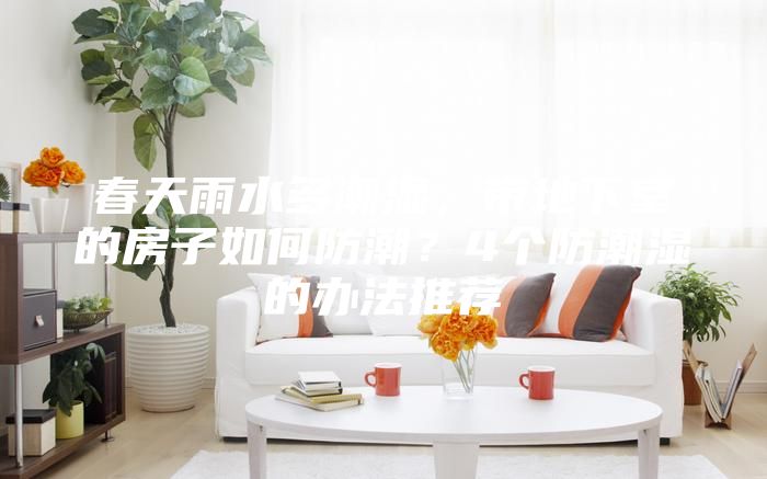 春天雨水多潮濕,帶地下室的房子如何防潮?4個(gè)防潮濕的辦法推薦