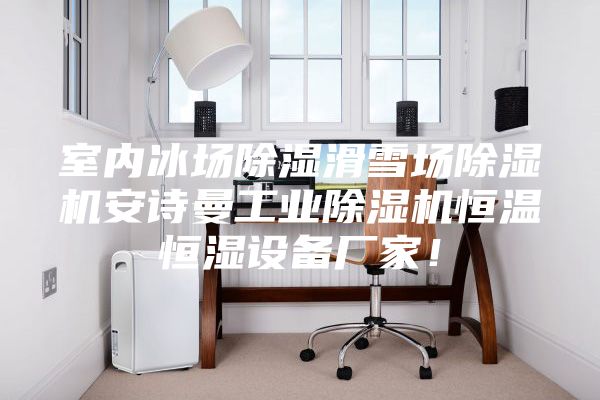 室內(nèi)冰場除濕滑雪場除濕機安詩曼工業(yè)除濕機恒溫恒濕設(shè)備廠家!