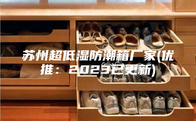 蘇州超低濕防潮箱廠家(優推:2023已更新)